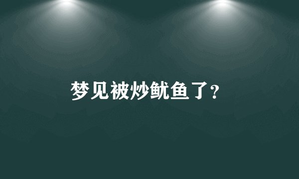 梦见被炒鱿鱼了?