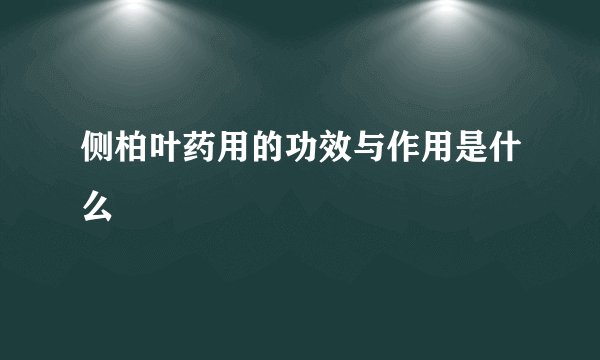 侧柏叶药用的功效与作用是什么