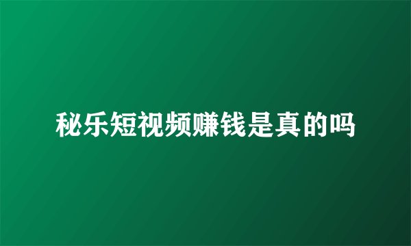秘乐短视频赚钱是真的吗