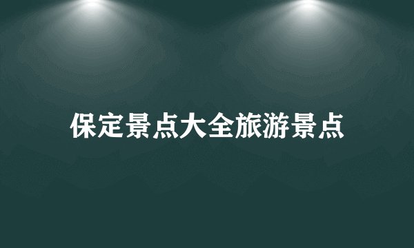 保定景点大全旅游景点