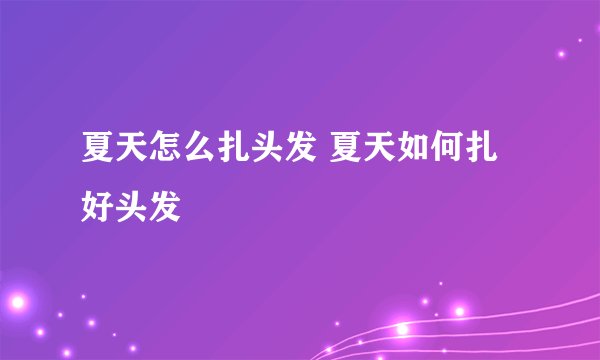 夏天怎么扎头发 夏天如何扎好头发