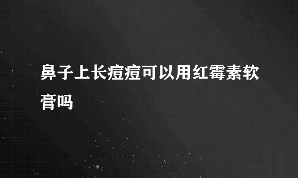 鼻子上长痘痘可以用红霉素软膏吗