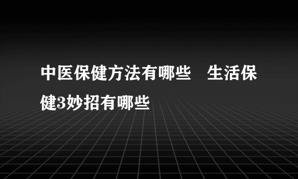 中医保健方法有哪些   生活保健3妙招有哪些