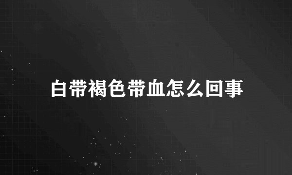 白带褐色带血怎么回事