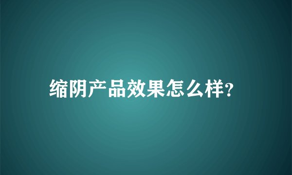 缩阴产品效果怎么样？