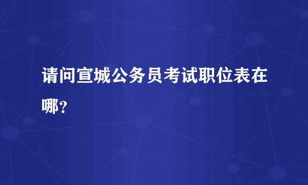 请问宣城公务员考试职位表在哪?