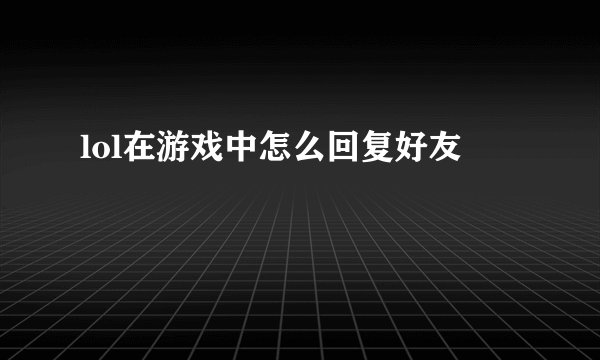 lol在游戏中怎么回复好友