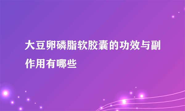 大豆卵磷脂软胶囊的功效与副作用有哪些