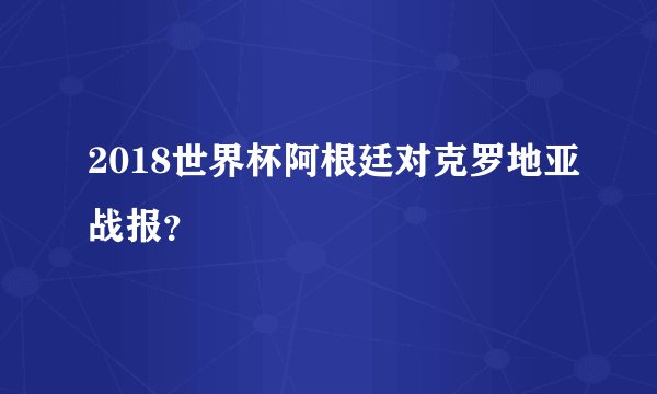 2018世界杯阿根廷对克罗地亚战报？