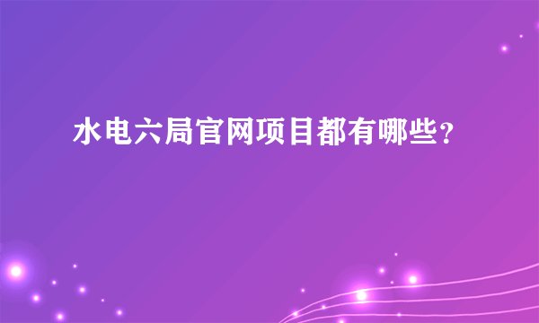 水电六局官网项目都有哪些？