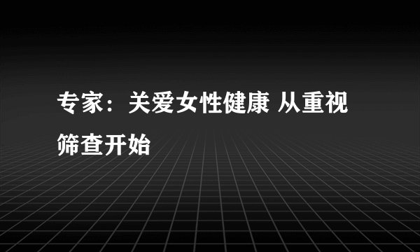 专家：关爱女性健康 从重视筛查开始