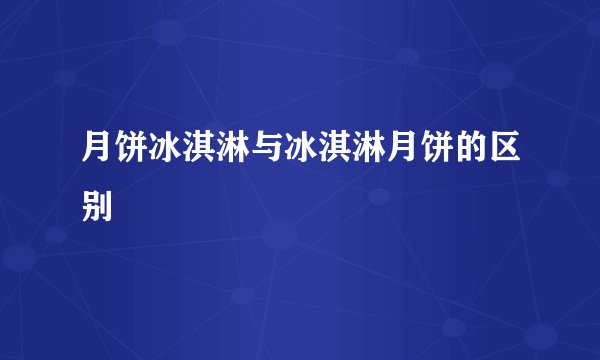 月饼冰淇淋与冰淇淋月饼的区别