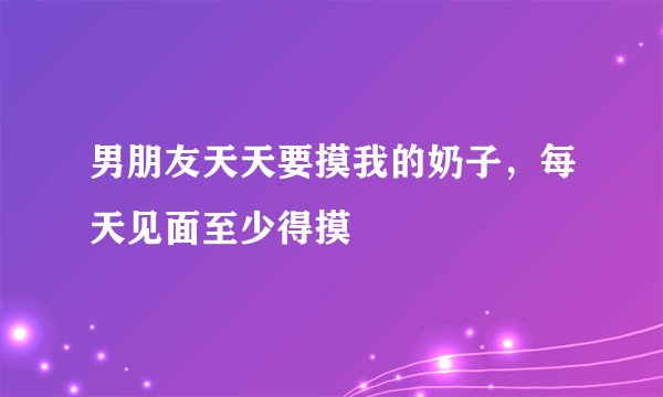 男朋友天天要摸我的奶子，每天见面至少得摸