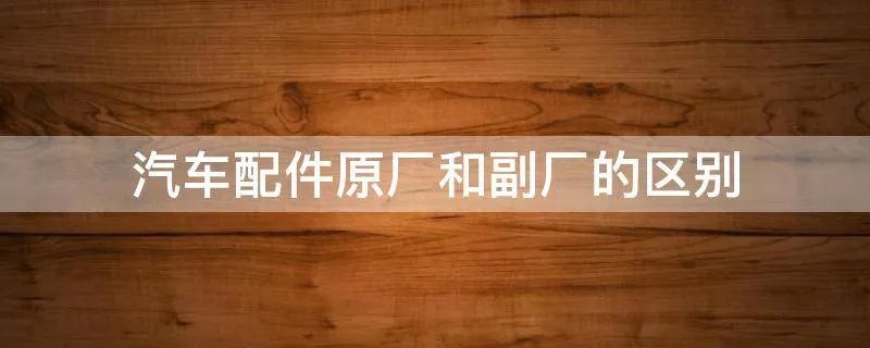 汽车配件原厂和副厂的区别