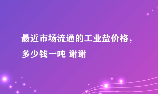 最近市场流通的工业盐价格，多少钱一吨 谢谢
