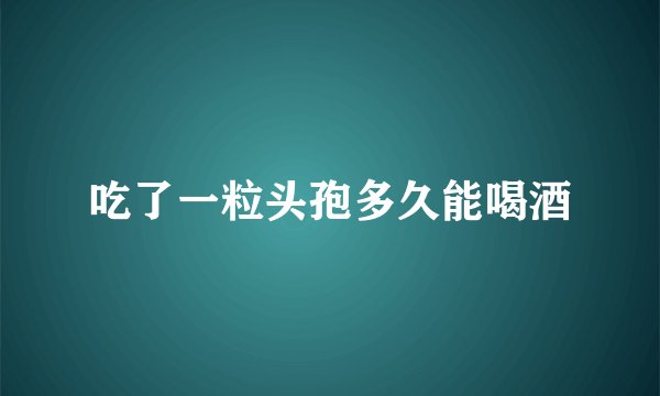 吃了一粒头孢多久能喝酒
