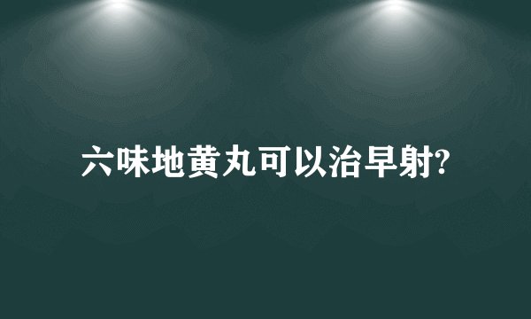 六味地黄丸可以治早射?