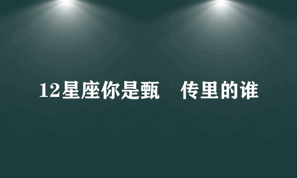 12星座你是甄嬛传里的谁