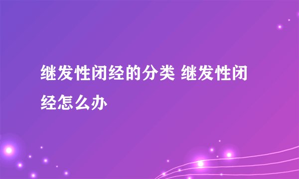 继发性闭经的分类 继发性闭经怎么办