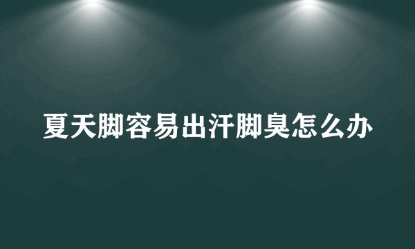 夏天脚容易出汗脚臭怎么办