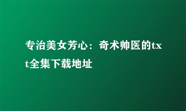专治美女芳心:奇术帅医的txt全集下载地址