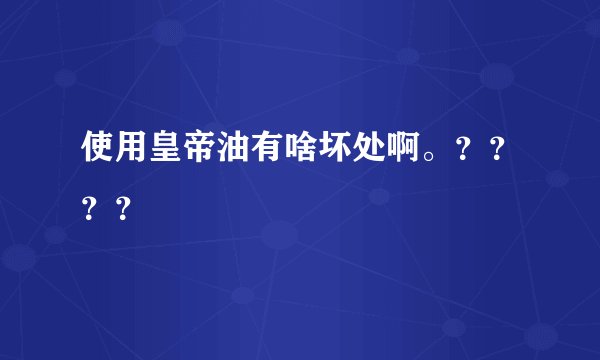 使用皇帝油有啥坏处啊。？？？？
