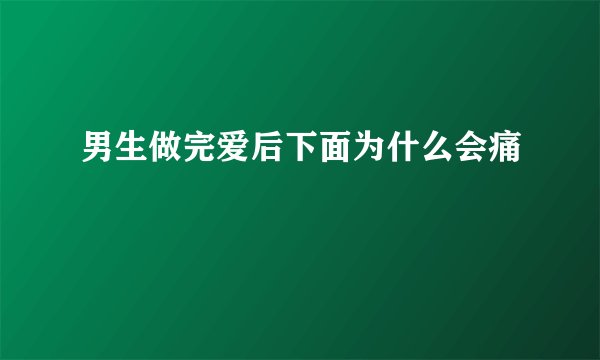 男生做完爱后下面为什么会痛