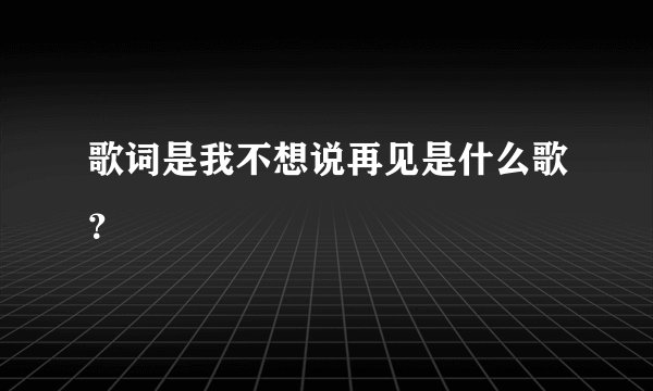 歌词是我不想说再见是什么歌？