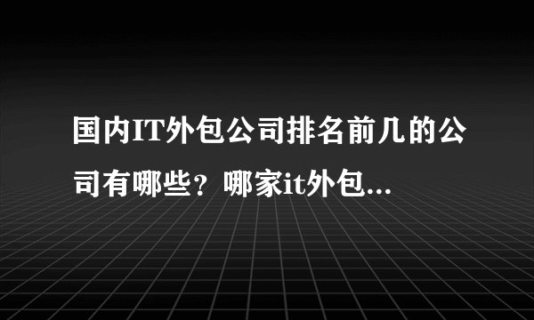 国内IT外包公司排名前几的公司有哪些?哪家it外包公司的技术更好呢?