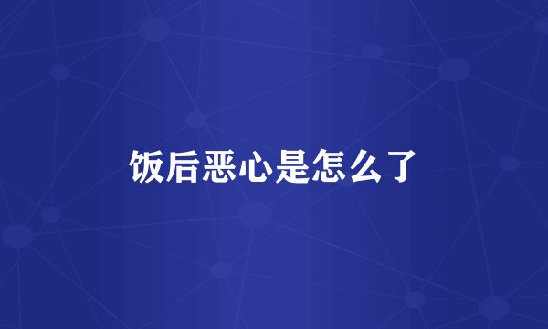饭后恶心是怎么了