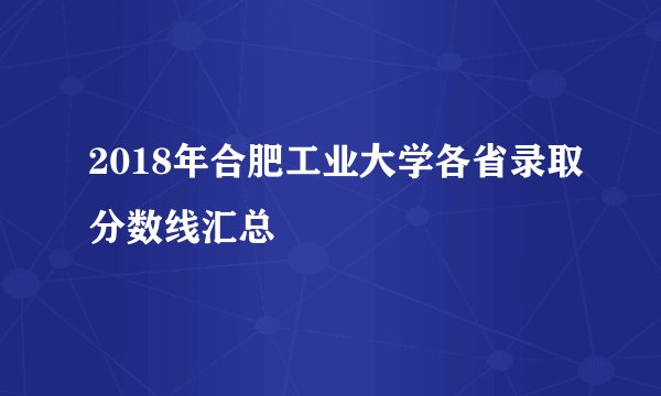 2018年合肥工业大学各省录取分数线汇总