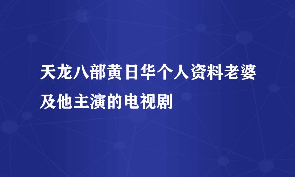 天龙八部黄日华个人资料老婆及他主演的电视剧