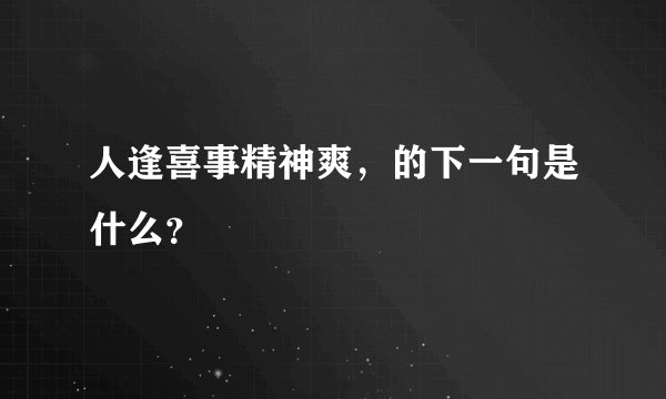 人逢喜事精神爽,的下一句是什么?