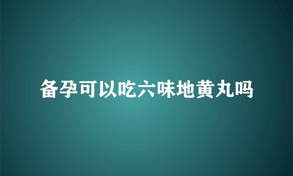 备孕可以吃六味地黄丸吗