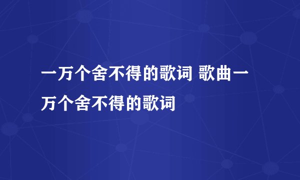 一万个舍不得的歌词 歌曲一万个舍不得的歌词