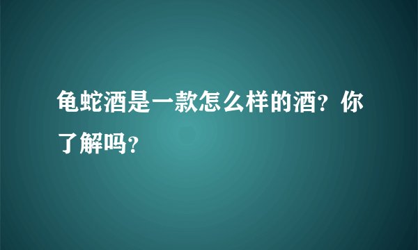 龟蛇酒是一款怎么样的酒？你了解吗？
