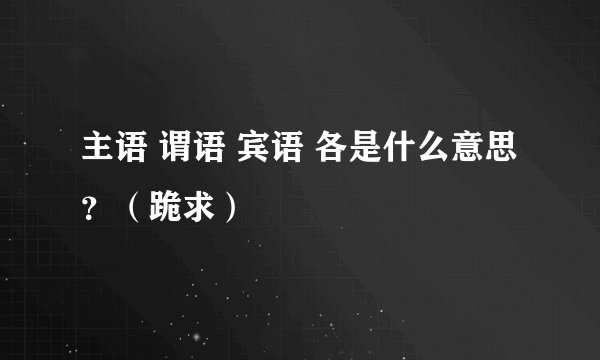 主语 谓语 宾语 各是什么意思？（跪求）