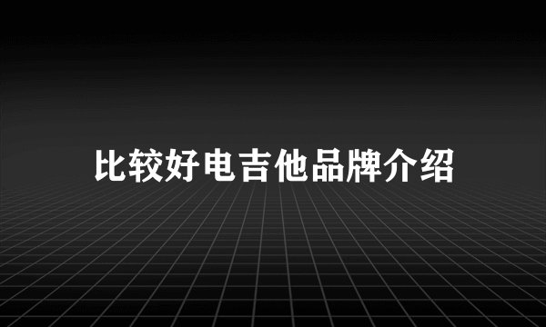 比较好电吉他品牌介绍