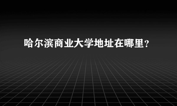 哈尔滨商业大学地址在哪里?