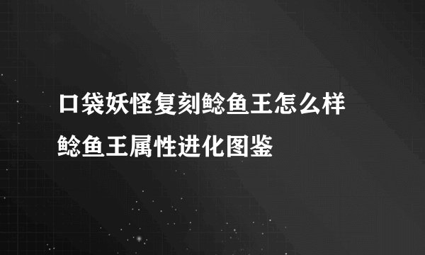 口袋妖怪复刻鲶鱼王怎么样 鲶鱼王属性进化图鉴