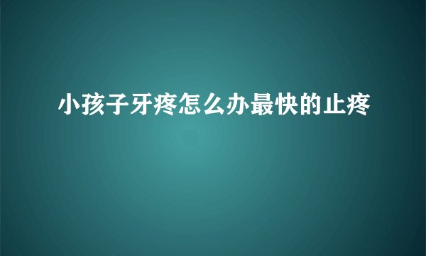小孩子牙疼怎么办最快的止疼