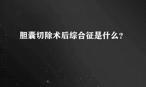 胆囊切除术后综合征是什么？