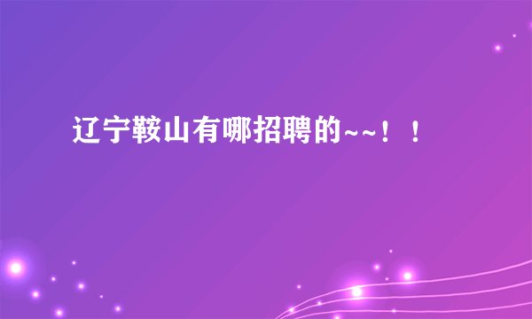 辽宁鞍山有哪招聘的~~！！