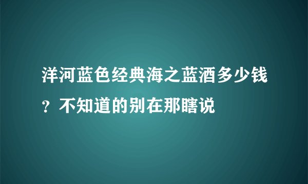 洋河蓝色经典海之蓝酒多少钱？不知道的别在那瞎说