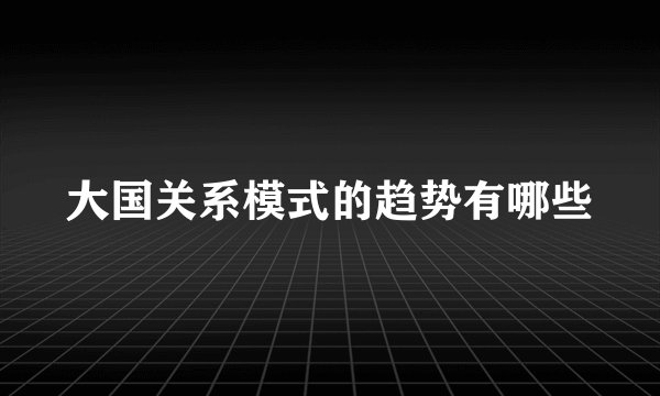 大国关系模式的趋势有哪些