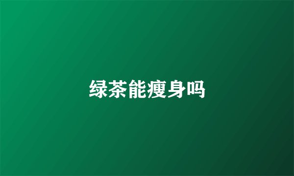 绿茶能瘦身吗