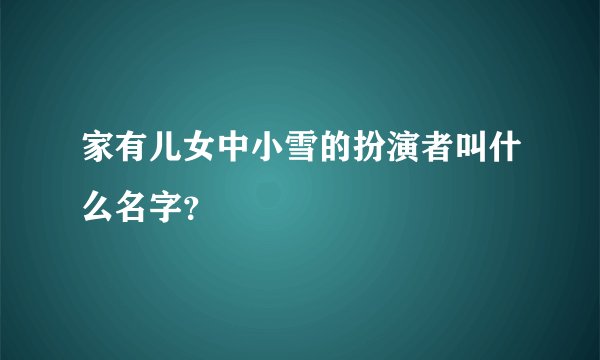 家有儿女中小雪的扮演者叫什么名字？