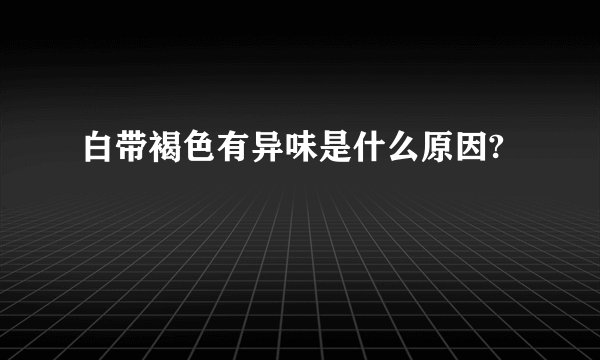 白带褐色有异味是什么原因?