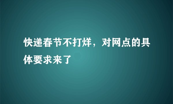 快递春节不打烊，对网点的具体要求来了
