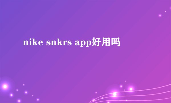 nike snkrs app好用吗